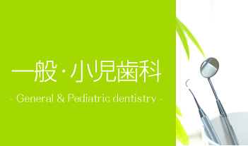 一般・小児歯科　- General ＆ Pediatric dentistry -